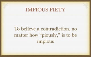 IMPIOUS PIETY
To believe a contradiction, no
matter how “piously,” is to be
impious

 
