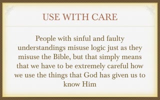 USE WITH CARE
People with sinful and faulty
understandings misuse logic just as they
misuse the Bible, but that simply means
that we have to be extremely careful how
we use the things that God has given us to
know Him

 