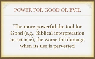 POWER FOR GOOD OR EVIL

The more powerful the tool for
Good (e.g., Biblical interpretation
or science), the worse the damage
when its use is perverted

 