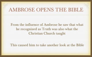 AMBROSE OPENS THE BIBLE
From the influence of Ambrose he saw that what
he recognized as Truth was also what the
Christian Church taught
This caused him to take another look at the Bible

 