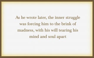 As he wrote later, the inner struggle
was forcing him to the brink of
madness, with his will tearing his
mind and soul apart

 