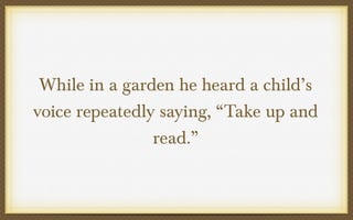 While in a garden he heard a child’s
voice repeatedly saying, “Take up and
read.”

 