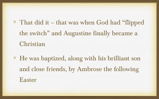 That did it – that was when God had “flipped
the switch” and Augustine finally became a
Christian
He was baptized, along with his brilliant son
and close friends, by Ambrose the following
Easter

 