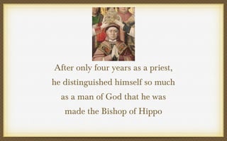 After only four years as a priest,
he distinguished himself so much
as a man of God that he was
made the Bishop of Hippo

 