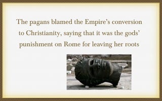 The pagans blamed the Empire’s conversion
to Christianity, saying that it was the gods’
punishment on Rome for leaving her roots

 
