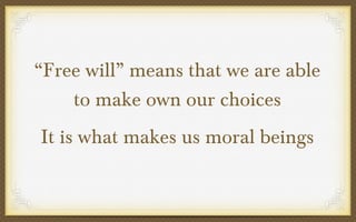 “Free will” means that we are able
to make own our choices
It is what makes us moral beings

 