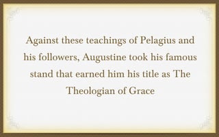 Against these teachings of Pelagius and
his followers, Augustine took his famous
stand that earned him his title as The
Theologian of Grace

 