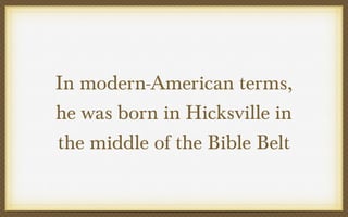 In modern-American terms,
he was born in Hicksville in
the middle of the Bible Belt

 