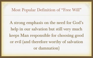 Most Popular Definition of “Free Will”
A strong emphasis on the need for God’s
help in our salvation but still very much
keeps Man responsible for choosing good
or evil (and therefore worthy of salvation
or damnation)

 
