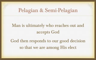 Pelagian & Semi-Pelagian
Man is ultimately who reaches out and
accepts God
God then responds to our good decision
so that we are among His elect

 