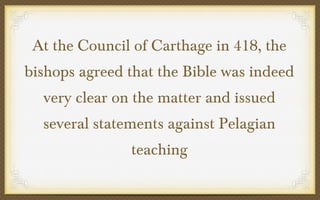 At the Council of Carthage in 418, the
bishops agreed that the Bible was indeed
very clear on the matter and issued
several statements against Pelagian
teaching

 