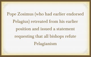 Pope Zosimus (who had earlier endorsed
Pelagius) retreated from his earlier
position and issued a statement
requesting that all bishops refute
Pelagianism

 