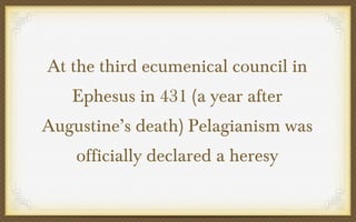 At the third ecumenical council in
Ephesus in 431 (a year after
Augustine’s death) Pelagianism was
officially declared a heresy

 