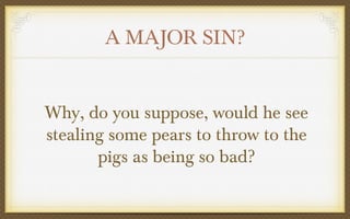 A MAJOR SIN?
Why, do you suppose, would he see
stealing some pears to throw to the
pigs as being so bad?

 
