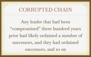 CORRUPTED CHAIN
Any leader that had been
“compromised” three hundred years
prior had likely ordained a number of
successors, and they had ordained
successors, and so on

 