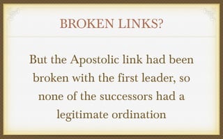 BROKEN LINKS?
But the Apostolic link had been
broken with the first leader, so
none of the successors had a
legitimate ordination

 