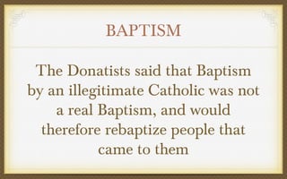 BAPTISM
The Donatists said that Baptism
by an illegitimate Catholic was not
a real Baptism, and would
therefore rebaptize people that
came to them

 
