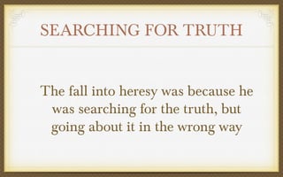 SEARCHING FOR TRUTH
The fall into heresy was because he
was searching for the truth, but
going about it in the wrong way

 