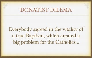 DONATIST DILEMA
Everybody agreed in the vitality of
a true Baptism, which created a
big problem for the Catholics…

 