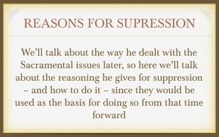 REASONS FOR SUPRESSION
We’ll talk about the way he dealt with the
Sacramental issues later, so here we’ll talk
about the reasoning he gives for suppression
– and how to do it – since they would be
used as the basis for doing so from that time
forward

 
