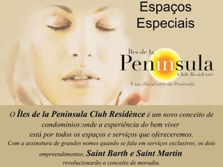Espaços Especiais O  Îles de la Peninsula Club Residènce  é um novo conceito de condomínios:onde a experiência do bem viver  está por todos os espaços e serviços que ofereceremos. Com a assinatura de grandes nomes quando se fala em serviços exclusivos, os dois empreendimentos,  Saint Barth e Saint Martin   revolucionarão o conceito de moradia.   