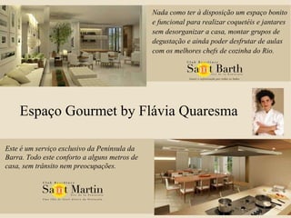 Espaço Gourmet by Flávia Quaresma Nada como ter à disposição um espaço bonito e funcional para realizar coquetéis e jantares sem desorganizar a casa, montar grupos de degustação e ainda poder desfrutar de aulas com os melhores chefs de cozinha do Rio. Este é um serviço exclusivo da Península da Barra. Todo este conforto a alguns metros de casa, sem trânsito nem preocupações. 