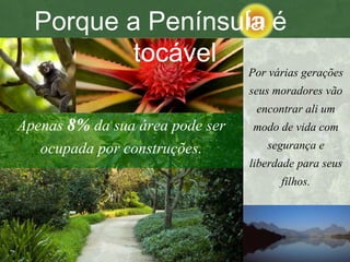 Apenas  8%  da sua área pode ser ocupada por construções. Por várias gerações seus moradores vão encontrar ali um modo de vida com segurança e liberdade para seus filhos. Porque a Península é  tocável 