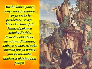Aliishi katika pango
lenye uwazi mkubwa
wenye umbo la
pembetatu, wenye
kina cha kama futi
kumi.Alipokuwa
akitoka Enfide,
Benedict alikutana
na mtawa, Romanus,
ambaye monasteri yake
ilikuwa juu ya mlima
juu ya mwamba
uliokuwa ukining'inia
pango.
 