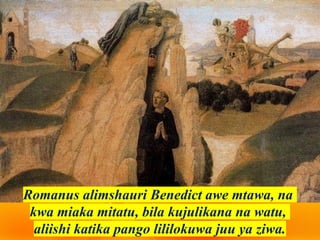 Romanus alimshauri Benedict awe mtawa, na
kwa miaka mitatu, bila kujulikana na watu,
aliishi katika pango lililokuwa juu ya ziwa.
 
