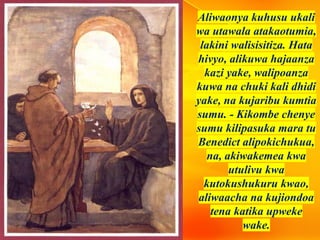 Aliwaonya kuhusu ukali
wa utawala atakaotumia,
lakini walisisitiza. Hata
hivyo, alikuwa hajaanza
kazi yake, walipoanza
kuwa na chuki kali dhidi
yake, na kujaribu kumtia
sumu. - Kikombe chenye
sumu kilipasuka mara tu
Benedict alipokichukua,
na, akiwakemea kwa
utulivu kwa
kutokushukuru kwao,
aliwaacha na kujiondoa
tena katika upweke
wake.
 