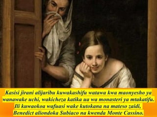 Kasisi jirani alijaribu kuwakashifu watawa kwa maonyesho ya
wanawake uchi, wakicheza katika ua wa monasteri ya mtakatifu.
Ili kuwaokoa wafuasi wake kutokana na mateso zaidi,
Benedict aliondoka Subiaco na kwenda Monte Cassino.
 