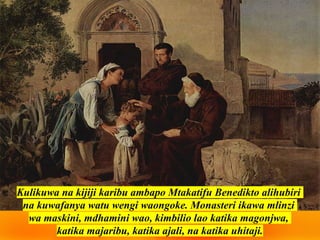 Kulikuwa na kijiji karibu ambapo Mtakatifu Benedikto alihubiri
na kuwafanya watu wengi waongoke. Monasteri ikawa mlinzi
wa maskini, mdhamini wao, kimbilio lao katika magonjwa,
katika majaribu, katika ajali, na katika uhitaji.
 