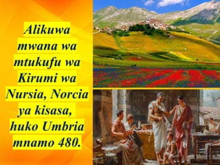 Alikuwa
mwana wa
mtukufu wa
Kirumi wa
Nursia, Norcia
ya kisasa,
huko Umbria
mnamo 480.
 