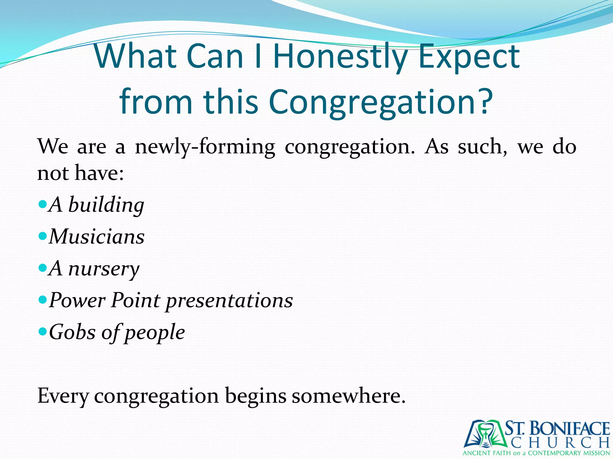 What Can I Honestly Expectfrom this Congregation?We are a newly-forming congregation. As such, we do not have:A buildingMusiciansA nurseryPower Point presentationsGobs of peopleEvery congregation begins somewhere.
