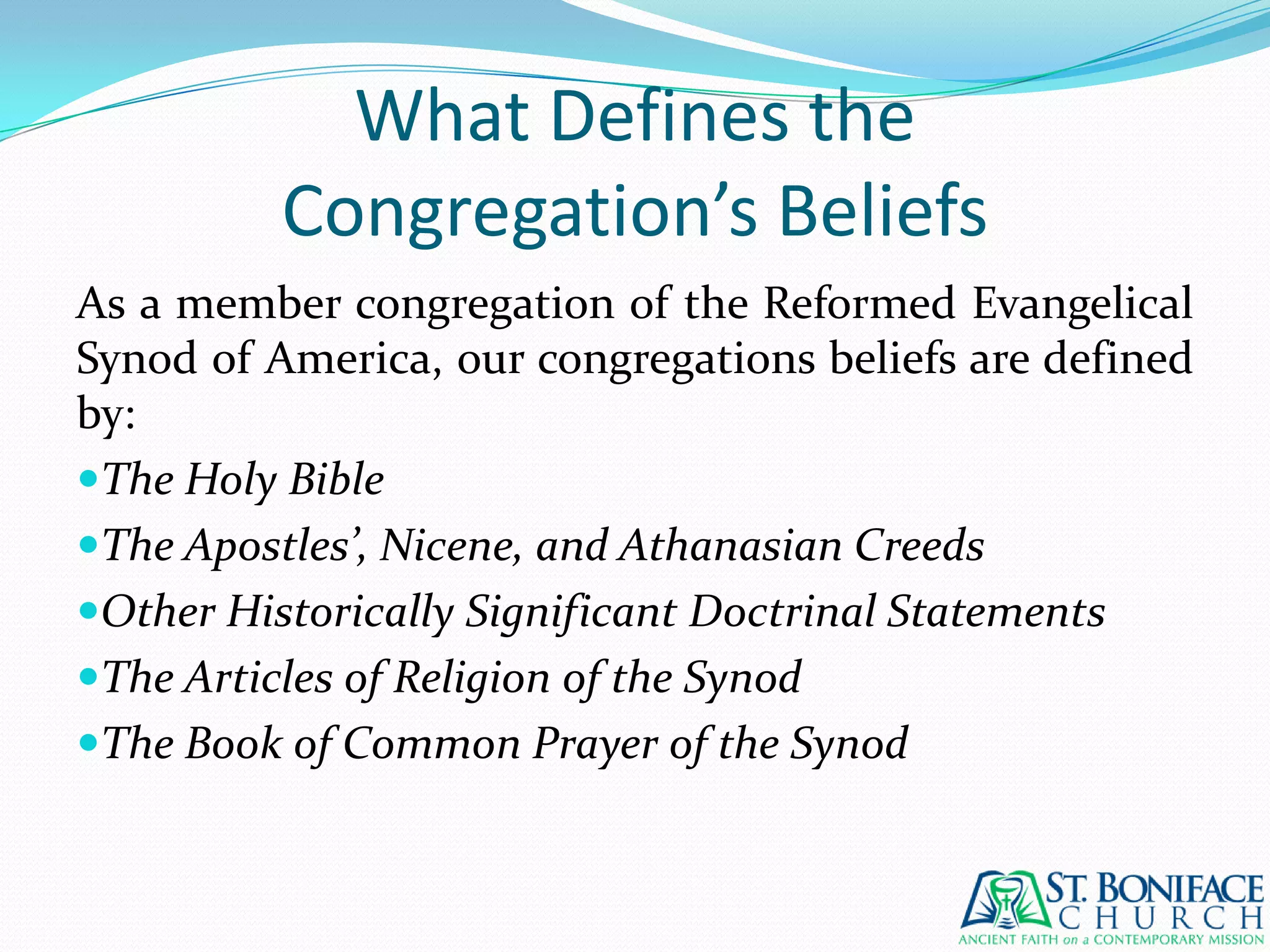 What Defines theCongregation’s BeliefsAs a member congregation of the Reformed Evangelical Synod of America, our congregations beliefs are defined by:The Holy BibleThe Apostles’, Nicene, and Athanasian CreedsOther Historically Significant Doctrinal StatementsThe Articles of Religion of the SynodThe Book of Common Prayer of the Synod