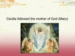 Cecilia followed the mother of God (Mary)  