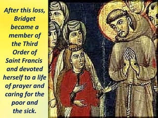 After this loss,
Bridget
became a
member of
the Third
Order of
Saint Francis
and devoted
herself to a life
of prayer and
caring for the
poor and
the sick.
 