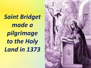 Saint Bridget
made a
pilgrimage
to the Holy
Land in 1373
 