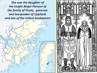 She was the daughter of
the knight Birger Persson of
the family of Finsta, governor
and lawspeaker of Uppland,
and one of the richest landowners
 