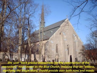 She sent "back precise instructions for the construction of the
monastery" now known as the Blue Church, insisting that an "abbess,
signifying the Virgin Mary, should preside over both nuns and monks
 