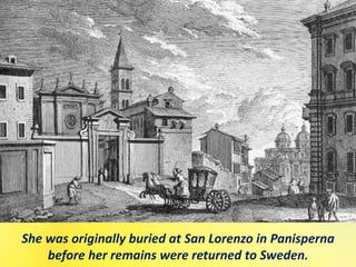 She was originally buried at San Lorenzo in Panisperna
before her remains were returned to Sweden.
 