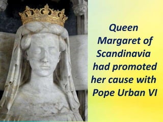Queen
Margaret of
Scandinavia
had promoted
her cause with
Pope Urban VI
 