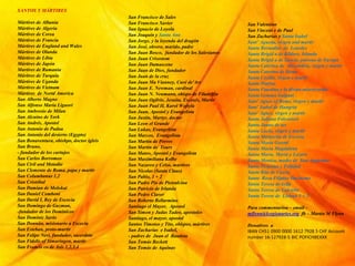 SANTOS Y MÁRTIRES
Mártires de Albania
Mártires de Algeria
Mártires de Corea
Mártires de Francia
Mártires de England and Wales
Mártires de Olanda
Mártires de Libia
Mártires de Japón
Martires de Rumania
Máritres de Turquía
Mártires de Uganda
Mártires de Vietnam
Mártires de Nortd America
San Alberto Magno
San Alfonso Maria Liguori
San Ambrosio de Milan
San Alcuino de York
San Andrés, Apostol
San Antonio de Padua
San Antonio del desierto (Egypto)
San Bonaventura, obishpo, doctor igleis
San Bruno,
- fundador de los cartujos
San Carlos Borromeo
San Ciril and Metodio
San Clemente de Roma, papa y martir
San Columbanus 1,2
San Cristóbal
San Damian de Molokai
San Daniel Comboni
San David I, Rey de Escocia
San Domingo de Guzman,
-fundador de los Dominicos
San Dominic Savio
San Donnán, misionario a Escocia
San Esteban, proto-martir
San Felipe Neri, fundador, sacerdote
San Fidelis of Simaringen, martir
San Francis co de Asís 1,2,3,4
San Francisco de Sales
San Francisco Xavier
San Ignacio de Loyola
San Joaquin y Santa Ana
San Jorge, y la leyenda del dragón
San José, obrero, marido, padre
San Juan Bosco, fundador de los Salesianos
San Juan Crisostom
San Juan Damascene
San Juan de Dios, fundador
San Juan de la cruz
San Juan Ma Vianney, Curé de'Ars
San Juan E. Newman, cardinal
San Juan N. Neumann, obispo de Filadelfia
San Juan Ogilvie, Jesuita, Escosés, Martir
San Juan Paul II, Karol Wojtyla
San Juan, Apostol y Evangelista
San Justin, Martyr, doctor
San Leon el Grande
San Lukas, Evangelista
San Marcos, Evangelista
San Martin de Porres
San Martin de Tours
San Mateo, Apostol y Evangelista
San Maximiliana Kolbe
San Nazareo y Celso, martires
San Nicolas (Santa Claus)
San Pablo, 1 + 2
San Padre Pio de Pietralcina
San Patricio de Irlanda
San Pedro Claver
San Roberto Bellarmino
Santiago el Mayor, Apostol
San Simon y Judas Tadeo, apostoles
Santiago, el mayor, apostol
Santos Timoteo y Tito, obispos, mártires
San Zacharias e Isabel,
- padres de Juan el Bautista
San Tomás Beckett
San Tomás de Aquinas
San Valentino
San Vincent e de Paul
San Zacharias y Santa Isabel
Sant’ Agueda, virgen and martir
Santa Bernadita de Lourdes
Santa Brigid a de Kildare, Irlanda
Santa Brigid a de Suecia, patrona de Europa
Santa Caterina de Alexandria, virgen y martir
Santa Caterina de Siena
Santa Cecilia, virgen e martir
Santa Dinfna,
Santa Faustina y la divina misericordia
Santa Gemma Galgani
Sant’ Agnes of Rome, virgen y martir
Sant’ Isabel de Hungria
Sant’ Agnes, virgen y martir
Santa Juliana Falconieri
Santa Juana de arc
Santa Lucia, virgen y martir
Santa Margarita de Escocia
Santa Maria Goretti
Santa Maria Magdalena
Santa Marta, Maria y Lazaro
Santa Monica, madre de San Augustine
Santa Perpetua y Felitdad
Santa Rita de Cascia
Santa Rosa Filipine Duchesne
Santa Teresa deAvila
Santa Teresa de Calcutta
Santa Terese de Lisieux 1 + 2
Para commentarioa – email –
mflynn@lcegionaries.org fb – Martin M Flynn
Donativos a
IBAN CH51 0900 0000 1612 7928 5 CHF Account
number 16-127928-5 BIC POFICHBEXXX
 