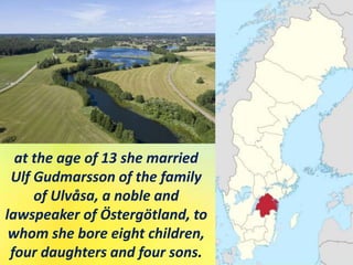 at the age of 13 she married
Ulf Gudmarsson of the family
of Ulvåsa, a noble and
lawspeaker of Östergötland, to
whom she bore eight children,
four daughters and four sons.
 