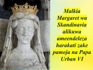 Malkia
Margaret wa
Skandinavia
alikuwa
ameendeleza
harakati zake
pamoja na Papa
Urban VI
 