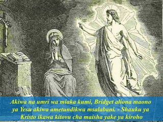 Akiwa na umri wa miaka kumi, Bridget aliona maono
ya Yesu akiwa ametundikwa msalabani. - Shauku ya
Kristo ikawa kitovu cha maisha yake ya kiroho
 