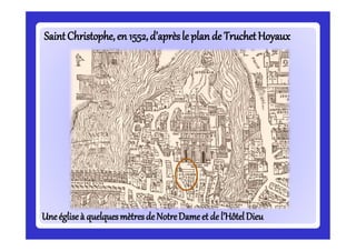 SaintSaintChristophe,Christophe,en 1552,d’aprèsle plandeen 1552,d’aprèsle plande TruchetTruchetHoyauxHoyaux
UneégliseUneégliseà quelquesà quelquesmètresdeNotreDameet de l’HôtelDieumètresdeNotreDameet de l’HôtelDieu
 
