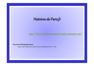 HistoiresHistoires--dede--Paris.frParis.fr
Sources bibliographiques :
◦ Lebeuf, Jean. Histoire de la ville et de tout le diocèse de Paris. T1 1893.
http://www.histoires-de-paris.fr/saint-christophe-cité/
 
