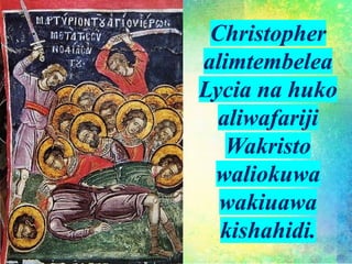 Christopher
alimtembelea
Lycia na huko
aliwafariji
Wakristo
waliokuwa
wakiuawa
kishahidi.
 