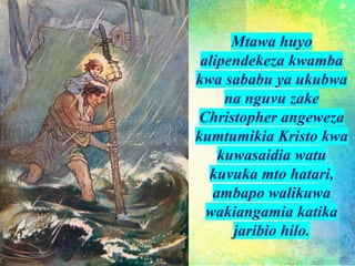 Mtawa huyo
alipendekeza kwamba
kwa sababu ya ukubwa
na nguvu zake
Christopher angeweza
kumtumikia Kristo kwa
kuwasaidia watu
kuvuka mto hatari,
ambapo walikuwa
wakiangamia katika
jaribio hilo.
 